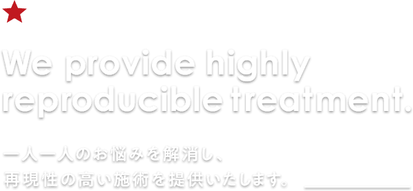 We provide highly reproducible treatment.一人一人のお悩みを解消し、再現性の高い施術を提供いたします。